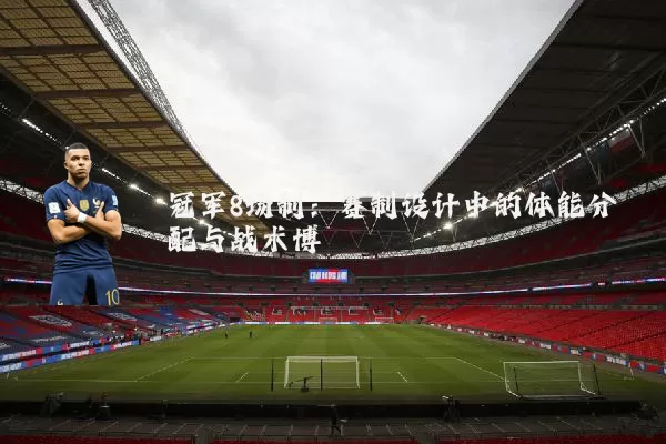 冠军8场制:赛制设计中的体能分配与战术博弈