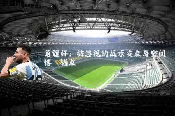 角旗杆：被忽视的战术支点与空间博弈锚点