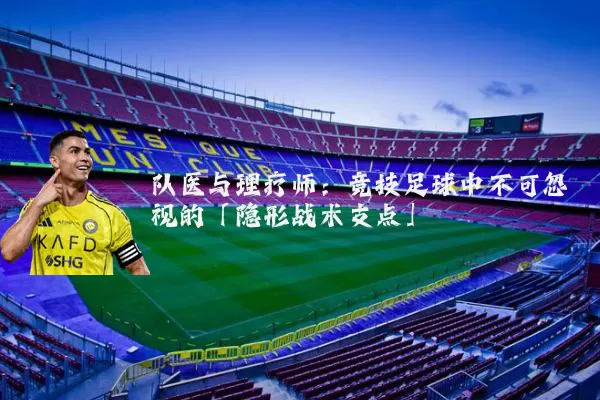队医与理疗师：竞技足球中不可忽视的「隐形战术支点」