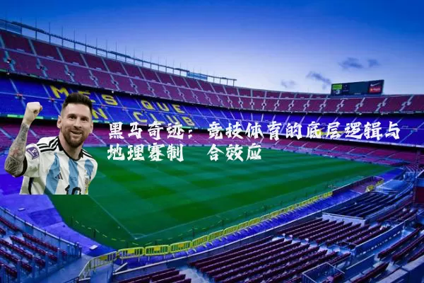 黑马奇迹:竞技体育的底层逻辑与地理赛制耦合效应