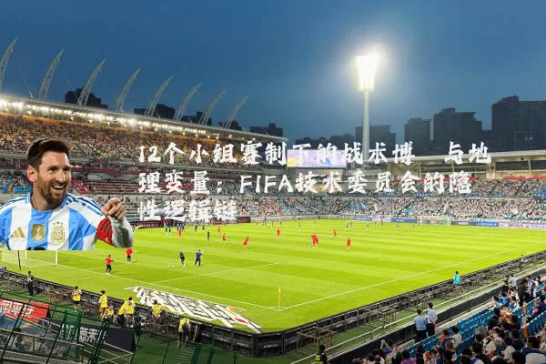 12个小组赛制下的战术博弈与地理变量：FIFA技术委员会的隐性逻辑链