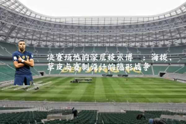 决赛场地的深层技术博弈:海拔、草皮与赛制设计的隐形战争