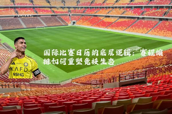 国际比赛日历的底层逻辑:赛程编排如何重塑竞技生态