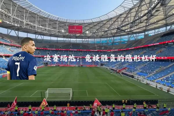 决赛场地:竞技胜负的隐形杠杆